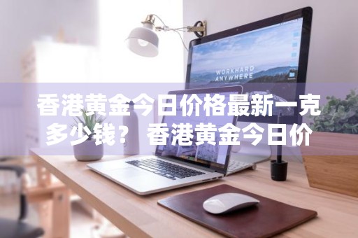 香港黄金今日价格最新一克多少钱？ 香港黄金今日价格最新一克多少钱啊