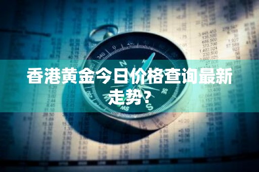 香港黄金今日价格查询最新走势？