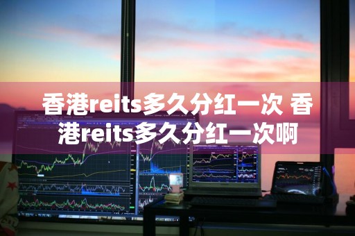 香港reits多久分红一次 香港reits多久分红一次啊