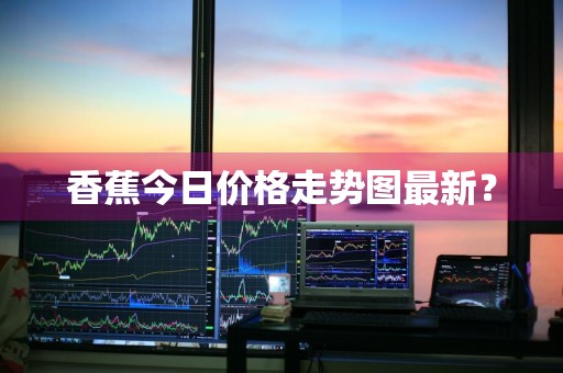 香蕉今日价格走势图最新？