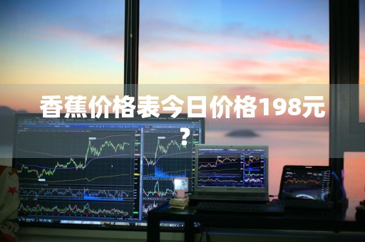 香蕉价格表今日价格198元？