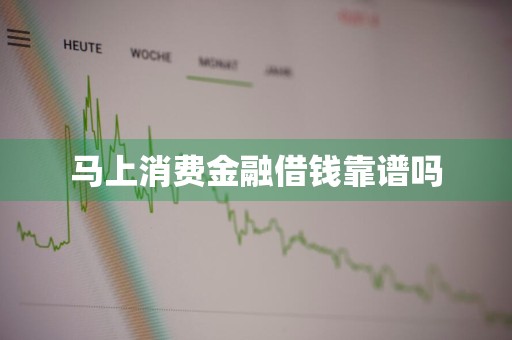 马上消费金融借钱靠谱吗