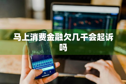 马上消费金融欠几千会起诉吗