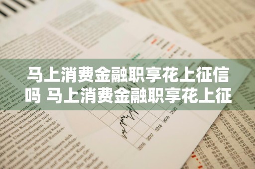 马上消费金融职享花上征信吗 马上消费金融职享花上征信吗有影响吗