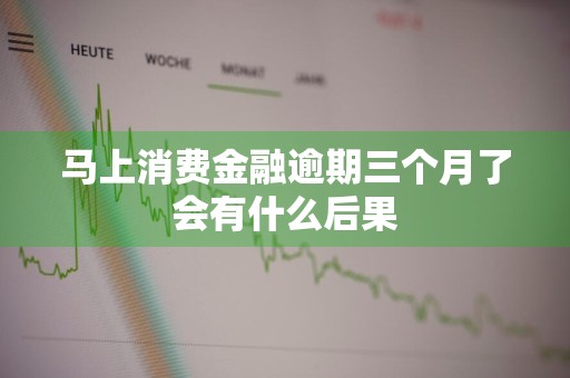 马上消费金融逾期三个月了会有什么后果