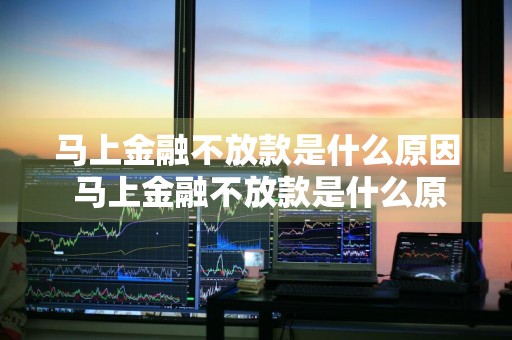 马上金融不放款是什么原因 马上金融不放款是什么原因呢