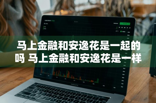 马上金融和安逸花是一起的吗 马上金融和安逸花是一样的吗