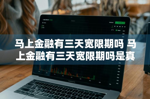 马上金融有三天宽限期吗 马上金融有三天宽限期吗是真的吗