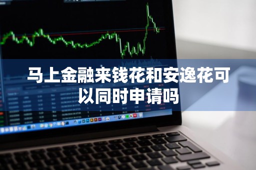 马上金融来钱花和安逸花可以同时申请吗