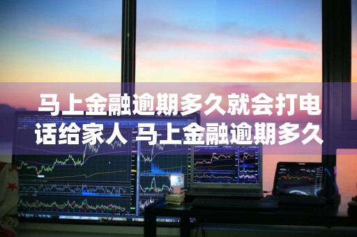 马上金融逾期多久就会打电话给家人 马上金融逾期多久就会打电话给家人了