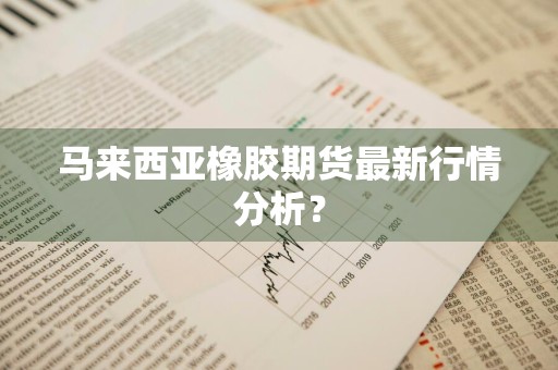 马来西亚橡胶期货最新行情分析？