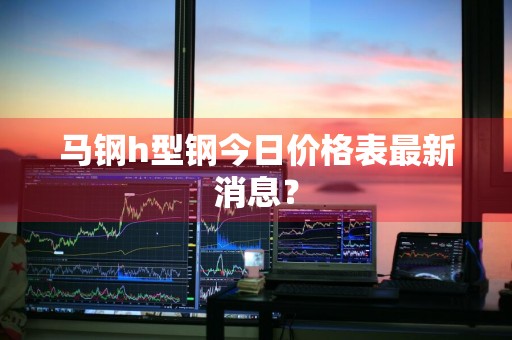 马钢h型钢今日价格表最新消息?