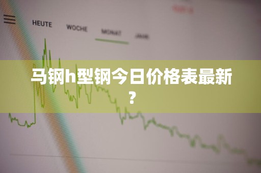马钢h型钢今日价格表最新？