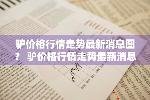 驴价格行情走势最新消息图？ 驴价格行情走势最新消息图表