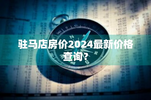 驻马店房价2024最新价格查询？