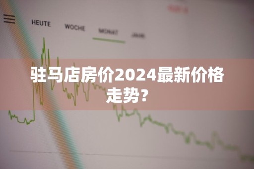 驻马店房价2024最新价格走势？