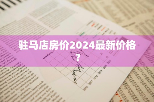 驻马店房价2024最新价格？
