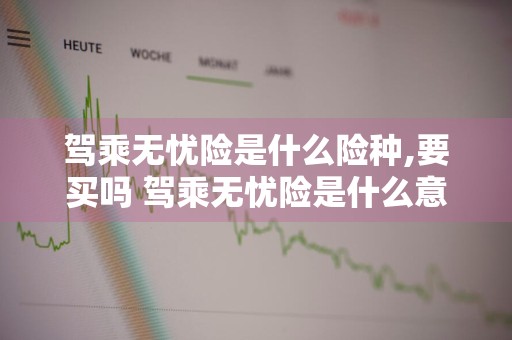 驾乘无忧险是什么险种,要买吗 驾乘无忧险是什么意思
