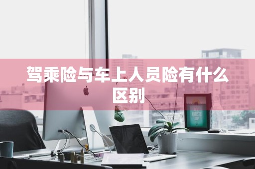 驾乘险与车上人员险有什么区别