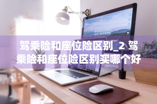 驾乘险和座位险区别_2 驾乘险和座位险区别买哪个好