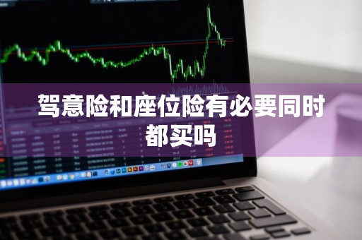 驾意险和座位险有必要同时都买吗