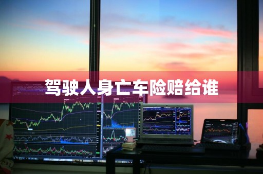 驾驶人身亡车险赔给谁