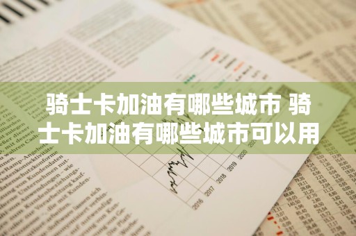骑士卡加油有哪些城市 骑士卡加油有哪些城市可以用