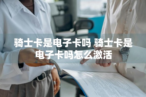 骑士卡是电子卡吗 骑士卡是电子卡吗怎么激活