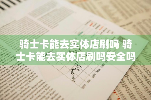 骑士卡能去实体店刷吗 骑士卡能去实体店刷吗安全吗