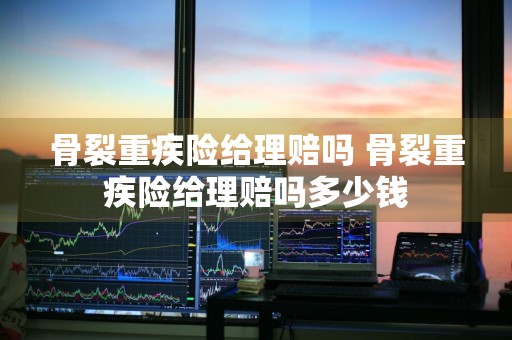 骨裂重疾险给理赔吗 骨裂重疾险给理赔吗多少钱