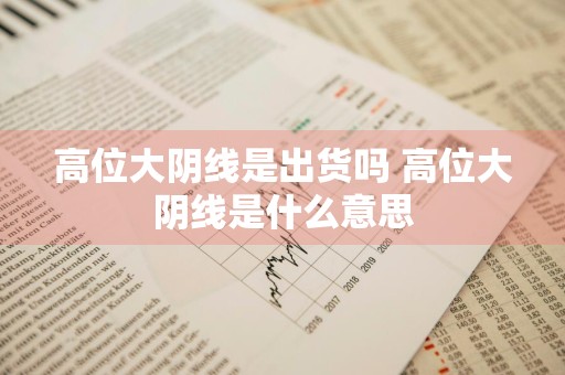 高位大阴线是出货吗 高位大阴线是什么意思