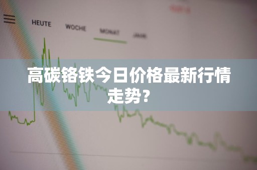 高碳铬铁今日价格最新行情走势?