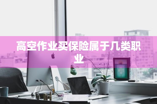 高空作业买保险属于几类职业