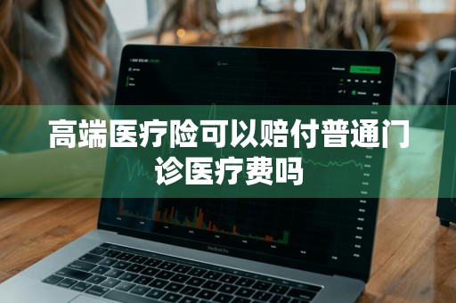 高端医疗险可以赔付普通门诊医疗费吗