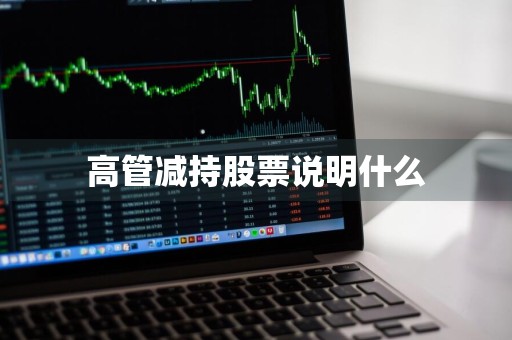 高管减持股票说明什么