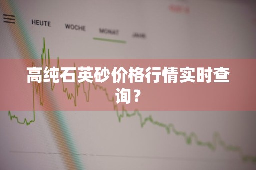 高纯石英砂价格行情实时查询？