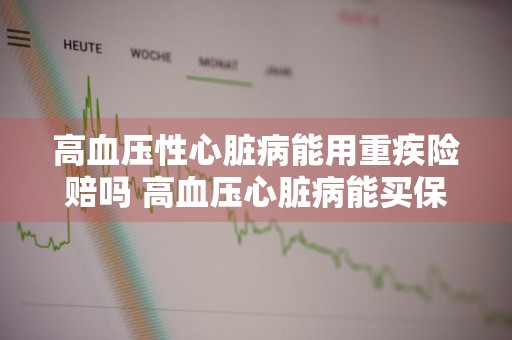 高血压性心脏病能用重疾险赔吗 高血压心脏病能买保险吗