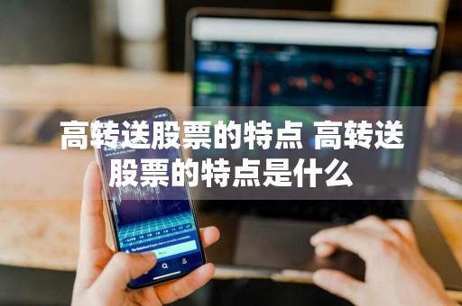 高转送股票的特点 高转送股票的特点是什么
