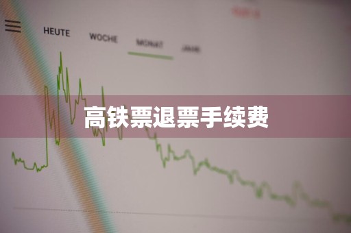 高铁票退票手续费