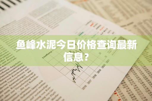 鱼峰水泥今日价格查询最新信息？