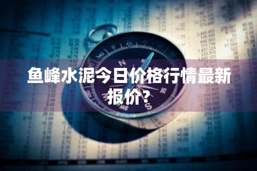 鱼峰水泥今日价格行情最新报价？