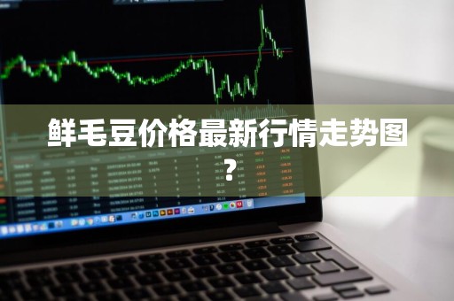 鲜毛豆价格最新行情走势图？