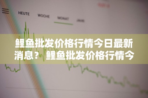 鲤鱼批发价格行情今日最新消息？ 鲤鱼批发价格行情今日最新消息图片