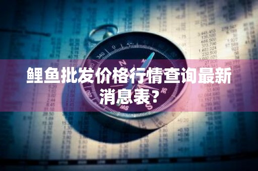 鲤鱼批发价格行情查询最新消息表？