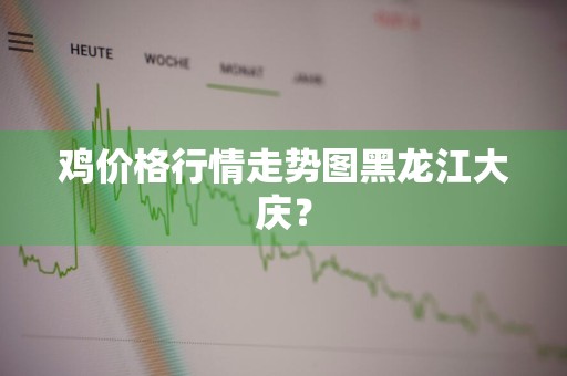 鸡价格行情走势图黑龙江大庆？