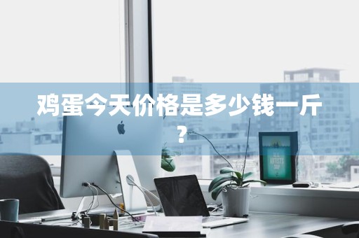 鸡蛋今天价格是多少钱一斤？