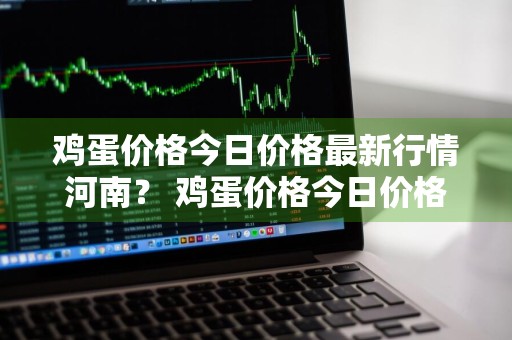 鸡蛋价格今日价格最新行情河南？ 鸡蛋价格今日价格最新行情河南