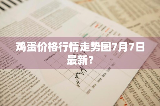 鸡蛋价格行情走势图7月7日最新？