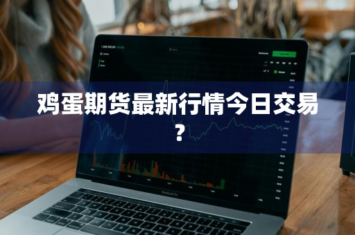 鸡蛋期货最新行情今日交易？