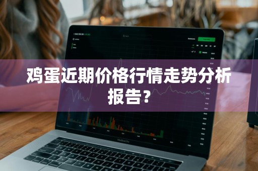 鸡蛋近期价格行情走势分析报告？